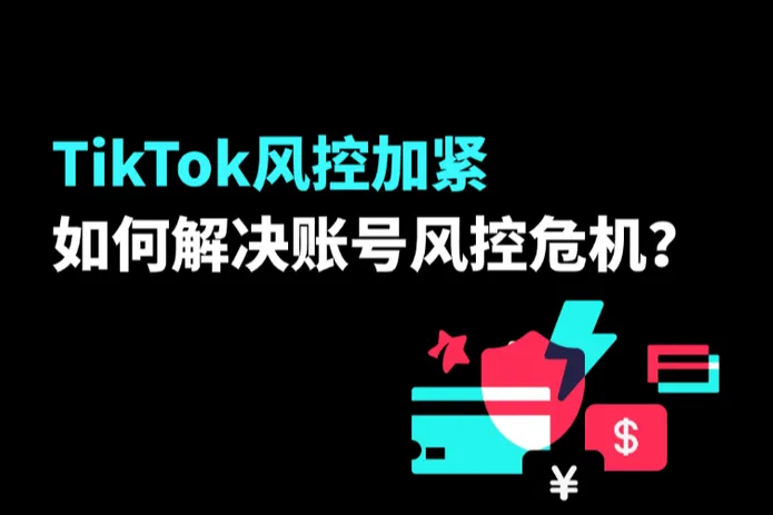 TikTok风控加紧：如何避免与解决账号风控危机？