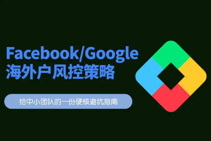 跨境广告必修课：深度解析Facebook/Google海外户的运作逻辑与风控策略