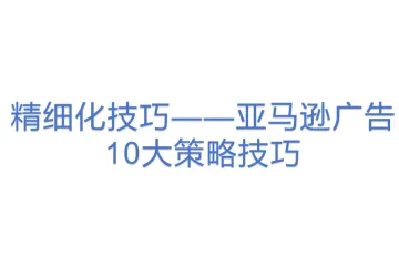 精细化技巧——亚马逊广告10大策略技巧
