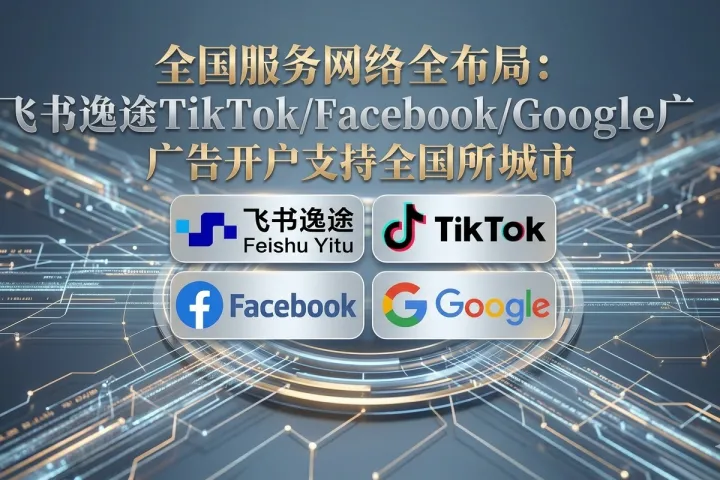 全国服务网络全布局：飞书逸途TikTok/Facebook/Google广告开户支持全国所有城市