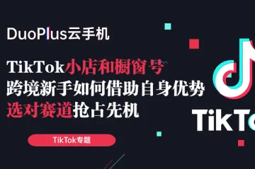 TikTok小店和橱窗号爆卖技巧,几步教会新入局的跨境玩家选对赛道