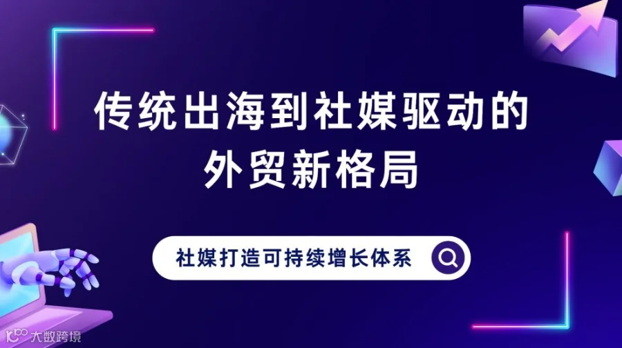 传统出海到社媒驱动的外贸新格局：社媒打造可持续增长体系