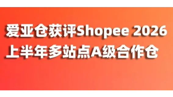 连续 4 年获 Shopee A 级合作仓认可！爱亚仓再获 2026 上半年多站点 A 级合作仓