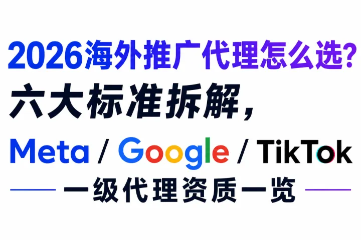 2026海外推广代理怎么选？六大标准拆解，Meta/Google/TikTok一级代理资质一览