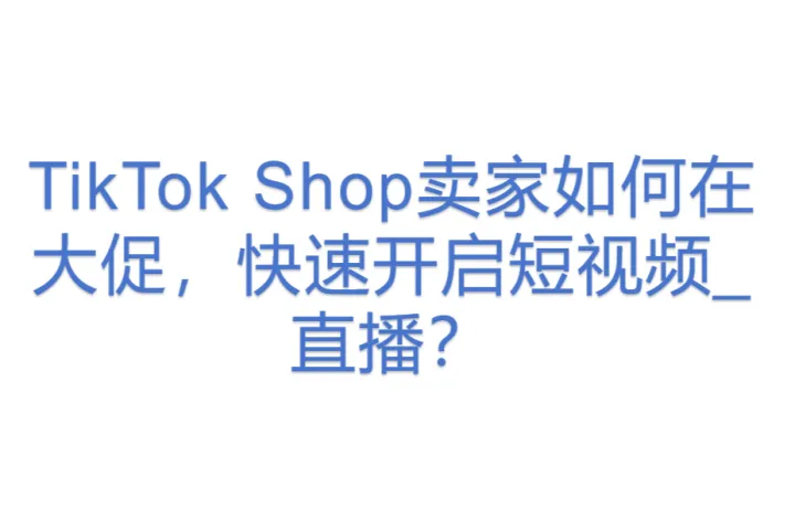 TikTok Shop卖家如何在大促，快速开启短视频_直播？