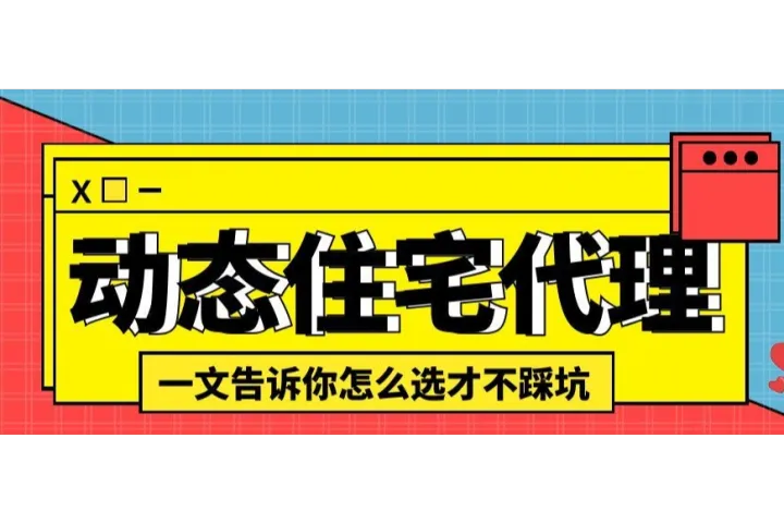 高质量动态住宅代理：一文告诉你怎么选才不踩坑？