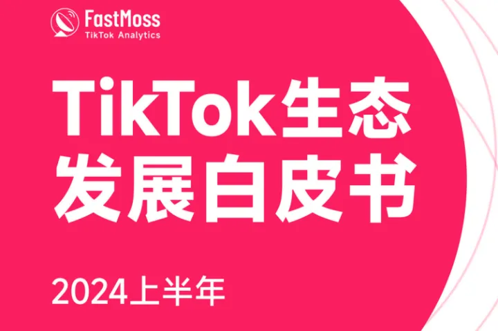 FastMoss研究院:2024上半年TikTok生态发展白皮书