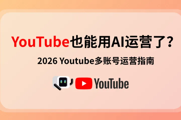 YouTube也能用AI运营了？2026 YouTube多账号运营指南