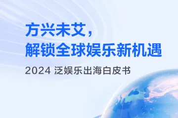 2024泛娱乐出海白皮书方兴未艾解锁全球娱乐新机遇