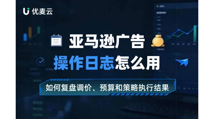 亚马逊广告操作日志怎么用，如何复盘调价、预算和策略执行结果