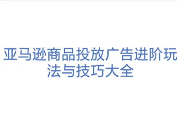 亚马逊商品投放广告进阶玩法与技巧大全