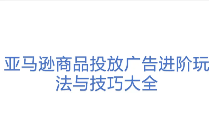 亚马逊商品投放广告<em>进阶</em>玩法与技巧大全