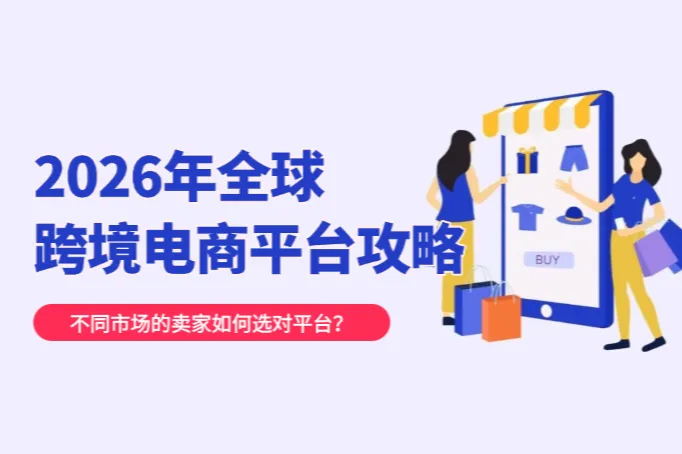 2026 年全球跨境电商平台攻略：不同市场的卖家如何选对平台？