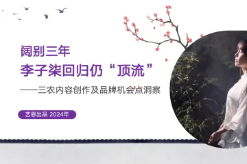 艺恩：2024阔别三年李子柒回归仍顶流三农内容创作及品牌机会点洞察报告