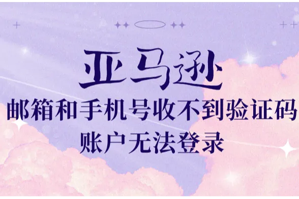 亚马逊邮箱手机号失效无法接收验证码，账户无法登陆