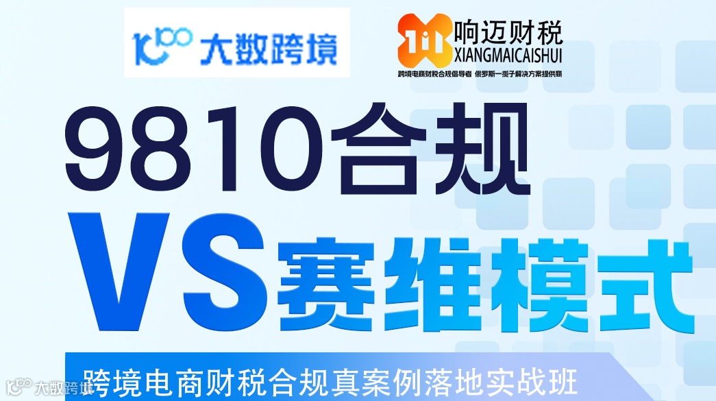 9810VS赛维模式    跨境电商财税合规真案例落地实战班