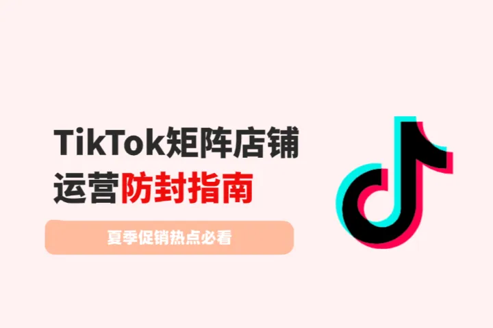7.7大促倒计时：TikTok矩阵店铺运营防封指南
