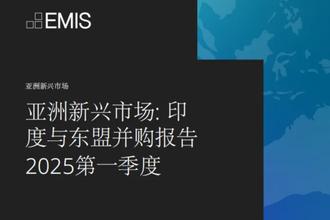 EMIS：亚洲新兴市场印度与东盟并购报告2025第一季度