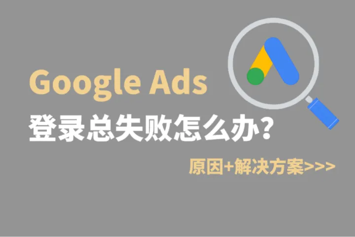 Google Ads登录总失败怎么办？这几个细节要注意！