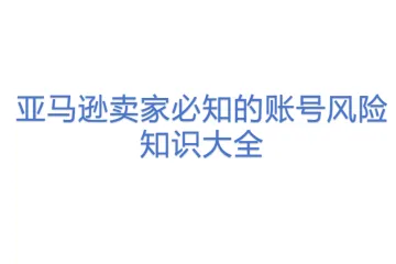亚马逊卖家必知的账号风险知识大全