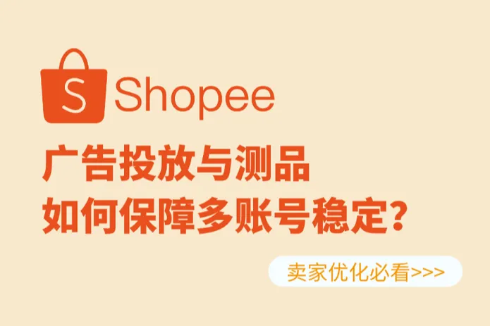 Shopee 广告投放与测品阶段：如何保障多账号稳定？