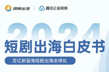 扬帆出海：腾讯云音视频2024短剧出海白皮书-百亿新蓝海短剧出海全球化