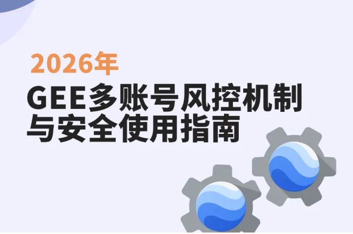 GEE账号多开会被封吗？2026 Google Earth Engine多账号风控机制与安全使用指南