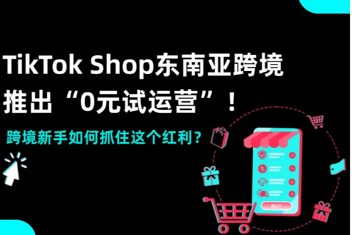 TikTok Shop东南亚跨境推出“0元试运营”！跨境新手如何抓住这个红利？