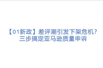 【01新政】差评潮引发下架危机？三步搞定亚马逊质量申诉    