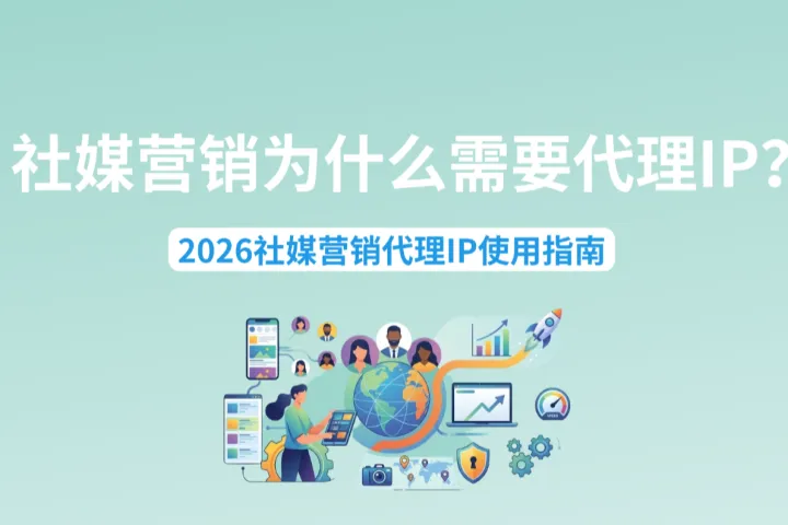 社媒营销为什么需要代理IP？2026社媒营销代理IP使用指南