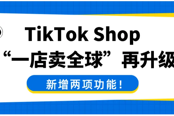 TikTok Shop跨境卖家“一店卖全球”再升级，这两项新功能太香了