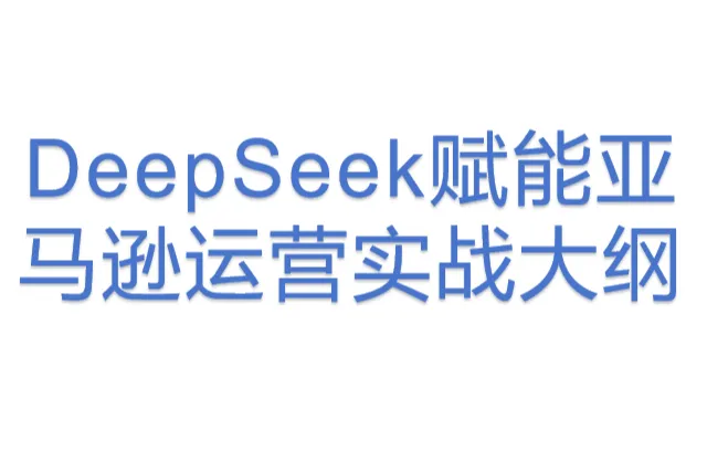 DeepSeek<em>赋</em><em>能</em>亚马逊运营实战大纲