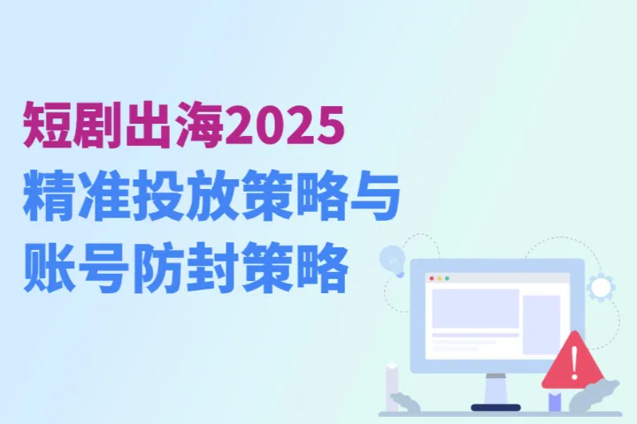 短剧出海2025：爆红背后的精准投放与账号防封策略