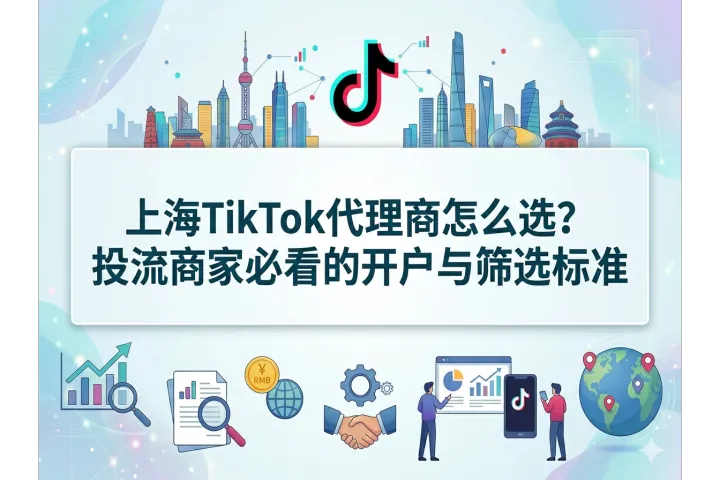 2026上海TikTok代理商深度解析：从筛选标准到决策模型，代理商如何选择才不踩坑？