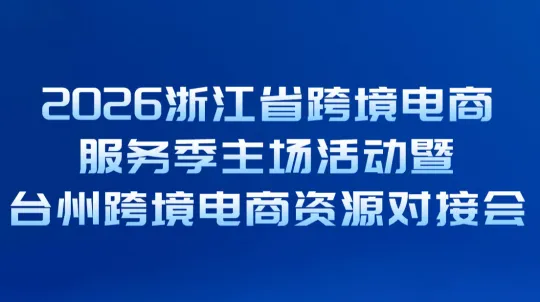 “浙跨全球 品牌出海”——2026浙江省跨境电商服务季主场活动暨台州跨境电商资源对接会