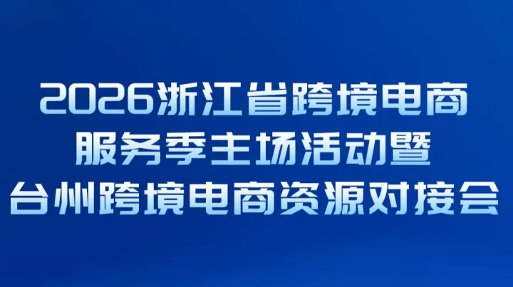 “浙跨全球 品牌出海”——2026浙江省跨境电商服务季主场活动暨台州跨境电商资源对接会