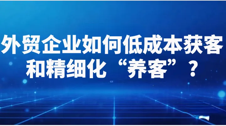 外贸企业如何低成本获客和精细化“养客”