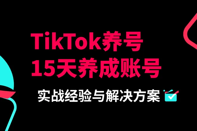 TikTok养号指南：从0到1打造防限流账号的实战策略