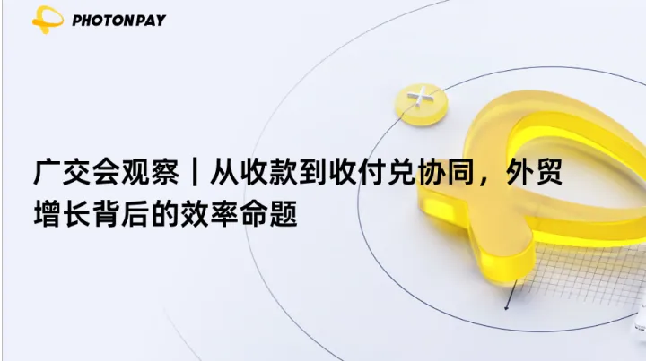 广交会观察｜从收款到收付兑协同，外贸增长背后的效率命题