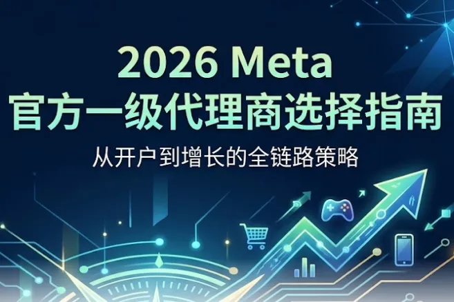 2026 出海必看：AI 驱动下的 Meta 广告选代指南（附 11 家官方一级代理名单）