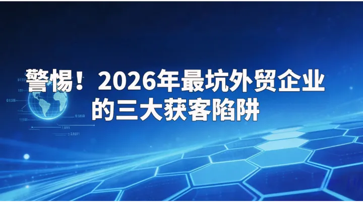 警惕！2026年最坑外贸企业的三大获客陷阱