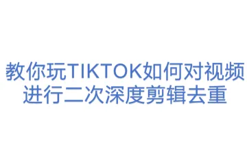 教你玩TIKTOK如何对视频进行二次深度剪辑去重