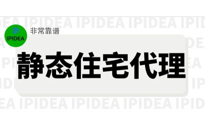 为什么IPIDEA的静态住宅代理非常靠谱