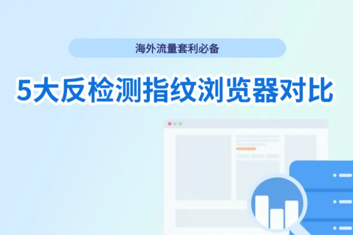 2025年海外流量套利必备：5大反检测指纹浏览器对比