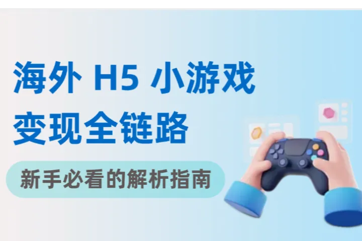 新手必看：深度解析海外H5小游戏变现全链路