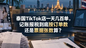 泰国TikTok店一天几百单，记账报税到底按订单数还是票据张数算？