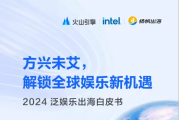 火山引擎扬帆出海:2024泛娱乐出海白皮书方兴未艾解锁全球娱乐新机遇