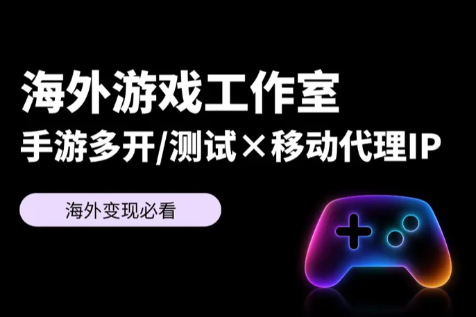 海外游戏工作室必看：手游多开/测试为什么选择移动代理IP？