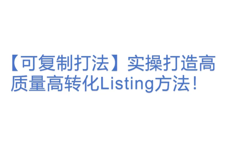 【可复制打法】实操打造高质量高转化Listing方法！