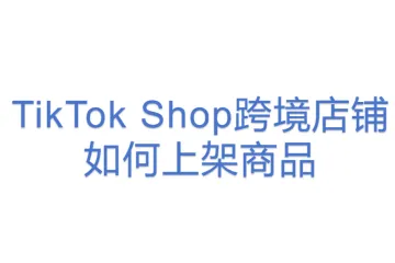 TikTok Shop跨境店铺如何上架商品